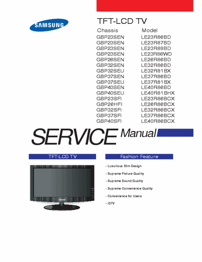 Samsung LE32R81_86 Full service manual for models:
LE23R86BD
LE23R87BD
LE23R88BD
LE23R86WD
LE26R86BD
LE32R86BD
LE32R81BX
LE37R86BD
LE37R81BX
LE40R86BD
LE40R81BHX
LE23R86BCX
LE26R86BCX
LE32R86BCX
LE37R86BCX
LE40R86BCX