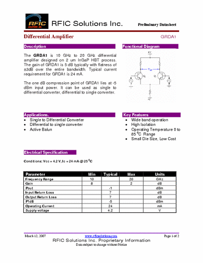 Rficsolutions Inc. GRDA1 The GRDA1 is 10 GHz to 20 GHz differential
amplifier designed on 2 um InGaP HBT process.
The gain of GRDA1 is 5 dB typically with flatness of
3dB over the entire bandwidth. Typical current
requirement for GRDA1 is 24 mA.
The one dB compression point of GRDA1 lies at -5
dBm input power. It can be used as single to
differential converter, differential to single converter.