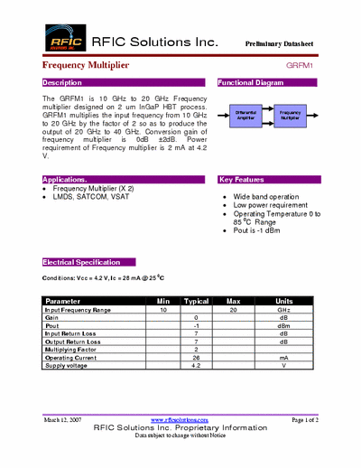 Rficsolutions Inc. GRFM1 The GRFM1 is 10 GHz to 20 GHz Frequency
multiplier designed on 2 um InGaP HBT process.
GRFM1 multiplies the input frequency from 10 GHz
to 20 GHz by the factor of 2 so as to produce the
output of 20 GHz to 40 GHz. Conversion gain of
frequency multiplier is 0dB 2dB. Power
requirement of Frequency multiplier is 2 mA at 4.2
V.